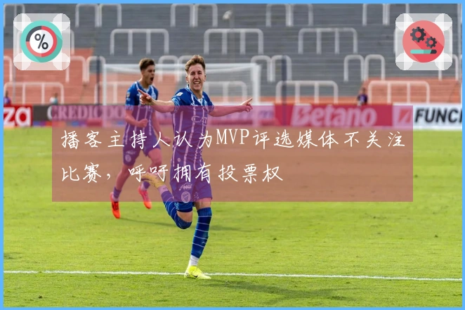 播客主持人认为MVP评选媒体不关注比赛，呼吁拥有投票权