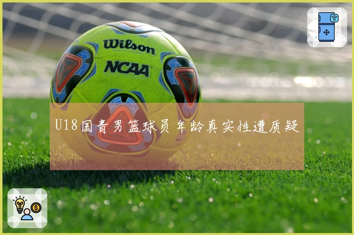 U18国青男篮球员年龄真实性遭质疑