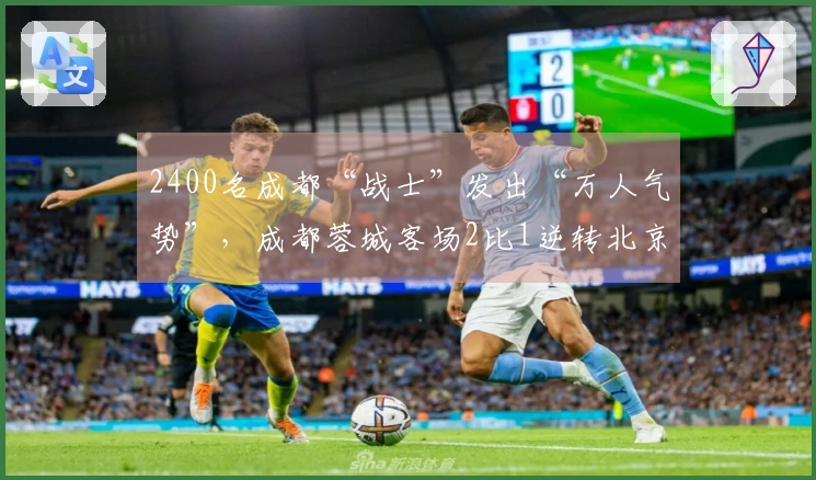 2400名成都“战士”发出“万人气势”，成都蓉城客场2比1逆转北京国安！