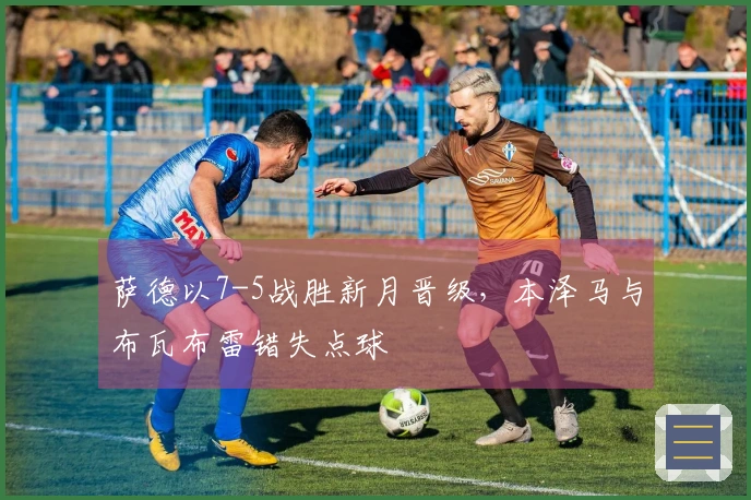 萨德以7-5战胜新月晋级，本泽马与布瓦布雷错失点球