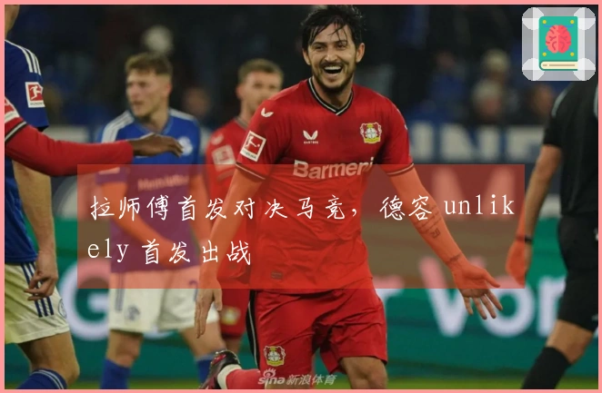 拉师傅首发对决马竞，德容 unlikely 首发出战