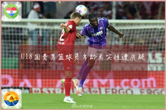 U18国青男篮球员年龄真实性遭质疑