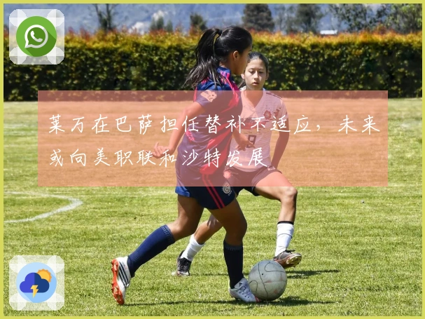 莱万在巴萨担任替补不适应，未来或向美职联和沙特发展