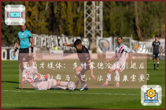 葡萄牙媒体：多特蒙德洽谈引进后卫伊布拉希马·巴，法马利康索要2500万欧元