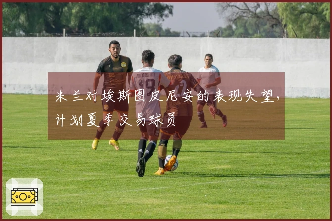 米兰对埃斯图皮尼安的表现失望，计划夏季交易球员