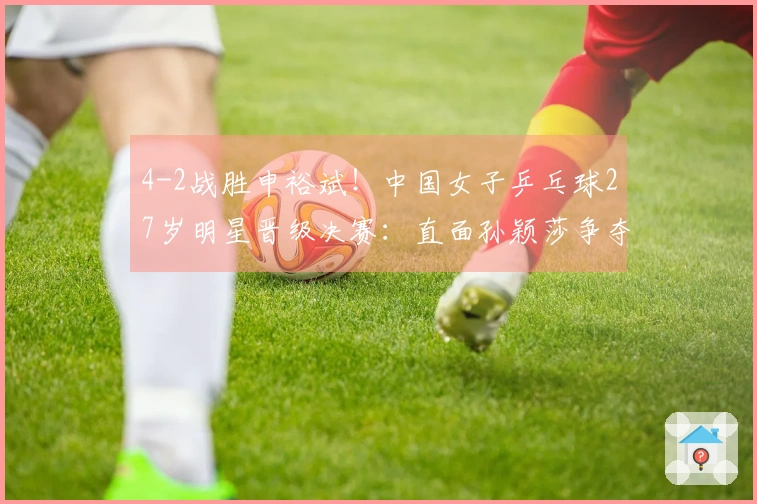 4-2战胜申裕斌！中国女子乒乓球27岁明星晋级决赛：直面孙颖莎争夺世界杯首冠