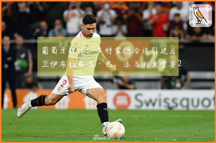 葡萄牙媒体：多特蒙德洽谈引进后卫伊布拉希马·巴，法马利康索要2500万欧元