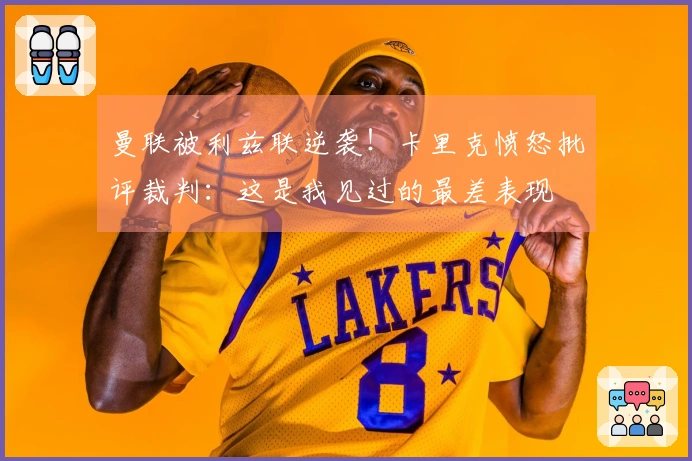 曼联被利兹联逆袭！卡里克愤怒批评裁判：这是我见过的最差表现