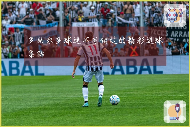 罗纳尔多球迷不可错过的精彩进球集锦