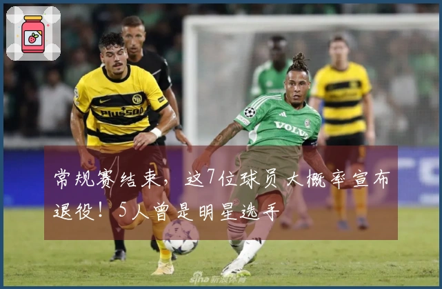 常规赛结束，这7位球员大概率宣布退役！5人曾是明星选手
