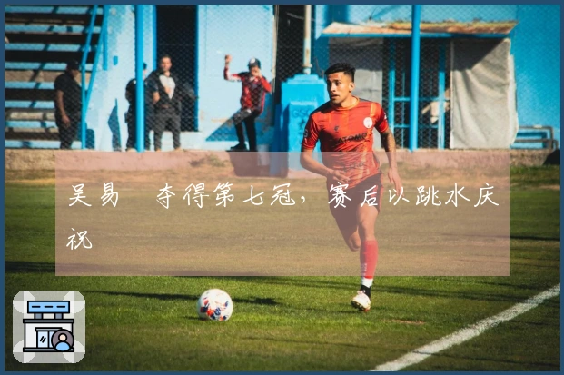 吴易昺夺得第七冠，赛后以跳水庆祝