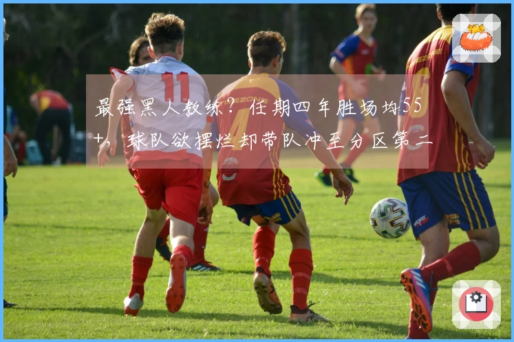 最强黑人教练？任期四年胜场均55+，球队欲摆烂却带队冲至分区第二