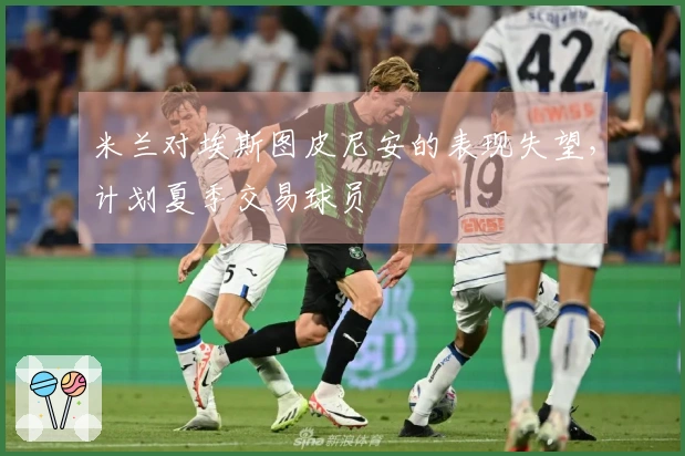 米兰对埃斯图皮尼安的表现失望，计划夏季交易球员