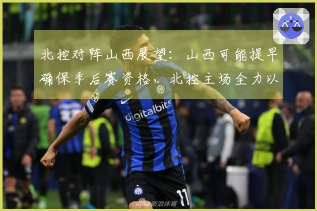 北控对阵山西展望：山西可能提早确保季后赛资格，北控主场全力以赴