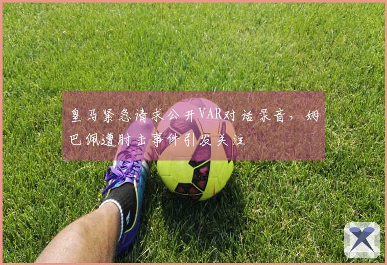 皇马紧急请求公开VAR对话录音，姆巴佩遭肘击事件引发关注