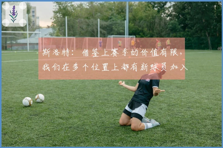斯洛特：借鉴上赛季的价值有限，我们在多个位置上都有新球员加入