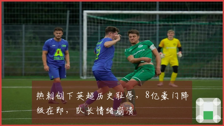热刺创下英超历史耻辱，8亿豪门降级在即，队长情绪崩溃