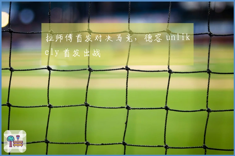 拉师傅首发对决马竞，德容 unlikely 首发出战