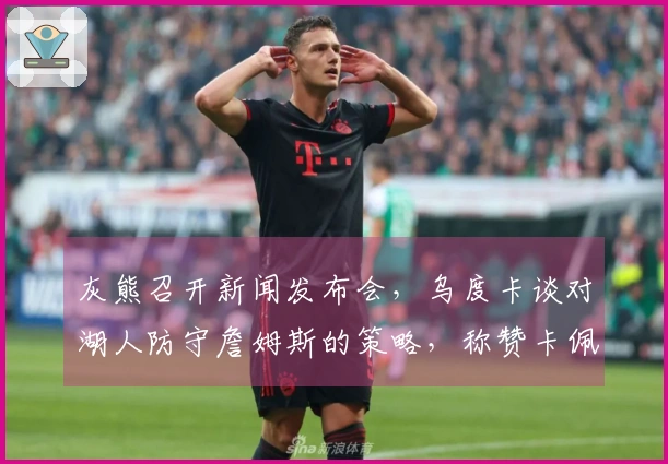 灰熊召开新闻发布会，乌度卡谈对湖人防守詹姆斯的策略，称赞卡佩拉并寄语谢泼德