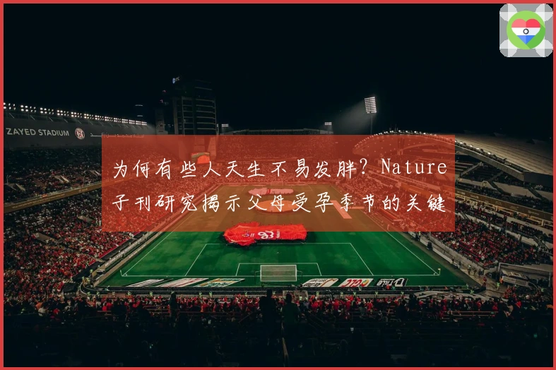 为何有些人天生不易发胖？Nature子刊研究揭示父母受孕季节的关键因素