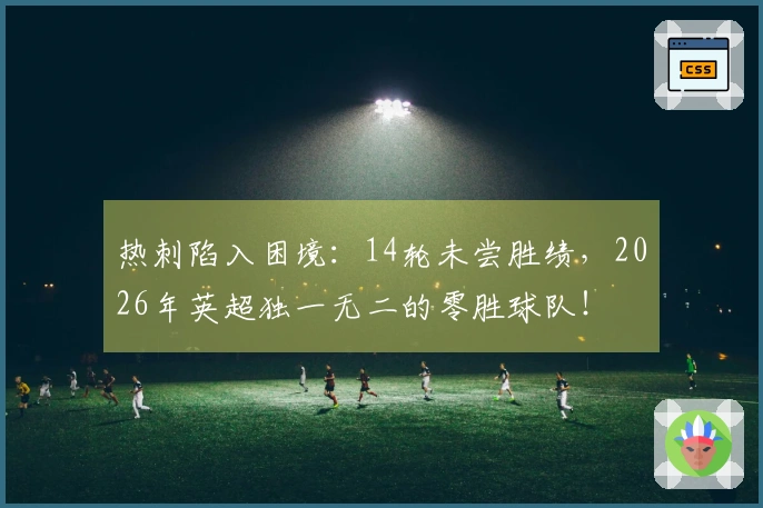 热刺陷入困境：14轮未尝胜绩，2026年英超独一无二的零胜球队！