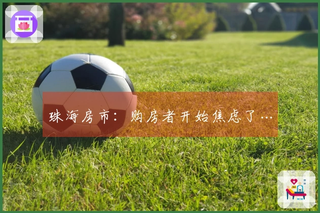 珠海房市：购房者开始焦虑了…